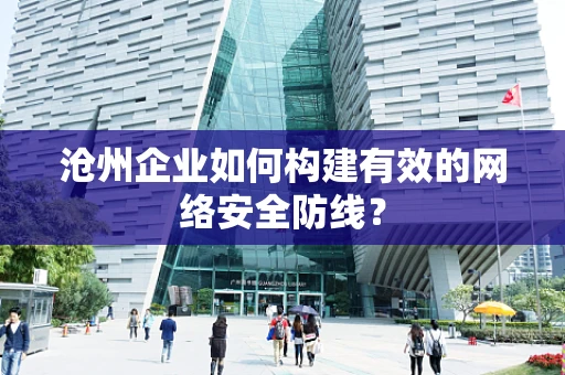 沧州企业如何构建有效的网络安全防线？