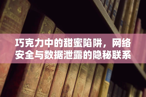 巧克力中的甜蜜陷阱，网络安全与数据泄露的隐秘联系