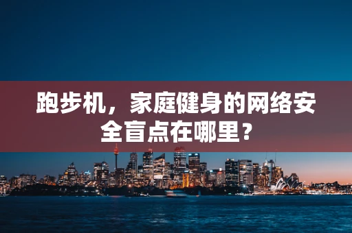 跑步机，家庭健身的网络安全盲点在哪里？