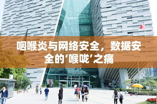 咽喉炎与网络安全，数据安全的‘喉咙’之痛