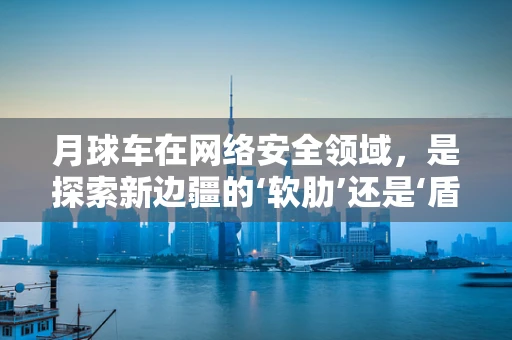 月球车在网络安全领域，是探索新边疆的‘软肋’还是‘盾牌’？