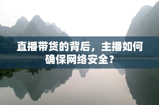 直播带货的背后，主播如何确保网络安全？
