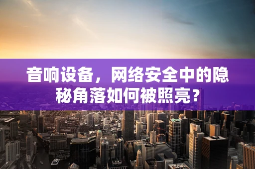 音响设备，网络安全中的隐秘角落如何被照亮？