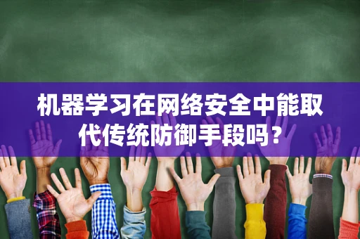 机器学习在网络安全中能取代传统防御手段吗？