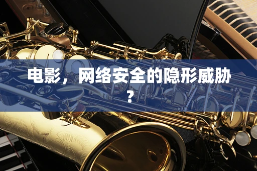 电影，网络安全的隐形威胁？