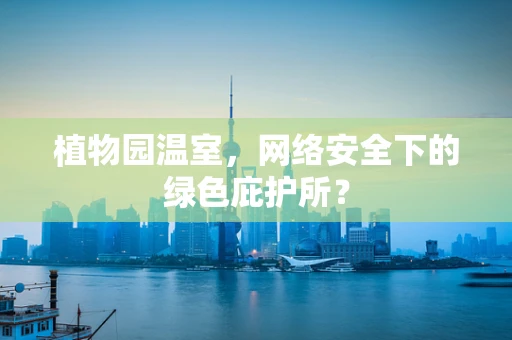 植物园温室，网络安全下的绿色庇护所？
