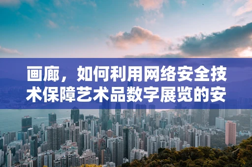 画廊，如何利用网络安全技术保障艺术品数字展览的安全？