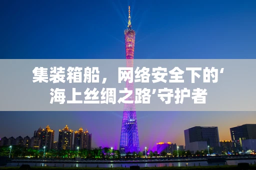 集装箱船，网络安全下的‘海上丝绸之路’守护者
