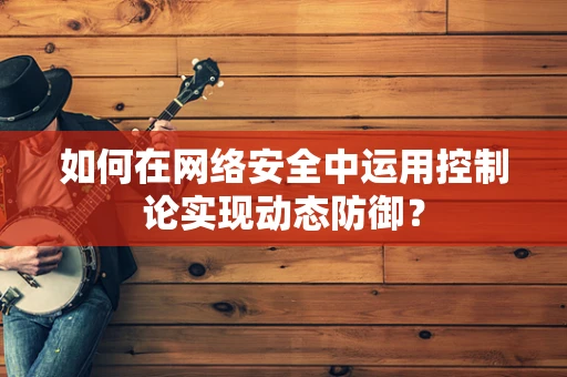如何在网络安全中运用控制论实现动态防御？