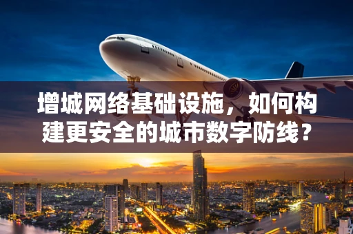 增城网络基础设施，如何构建更安全的城市数字防线？