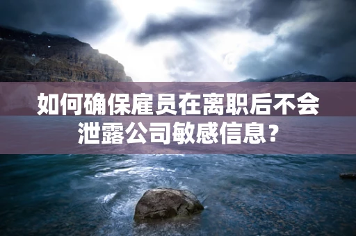 如何确保雇员在离职后不会泄露公司敏感信息？