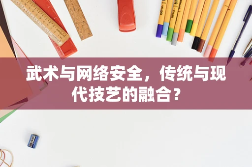 武术与网络安全，传统与现代技艺的融合？