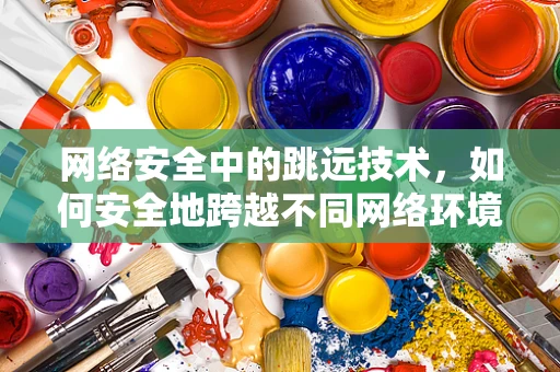 网络安全中的跳远技术，如何安全地跨越不同网络环境？