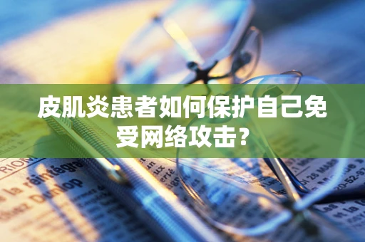 皮肌炎患者如何保护自己免受网络攻击？