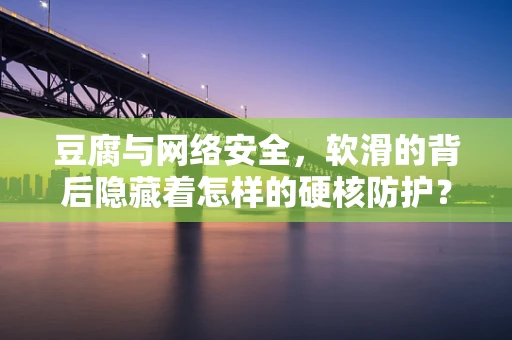 豆腐与网络安全，软滑的背后隐藏着怎样的硬核防护？