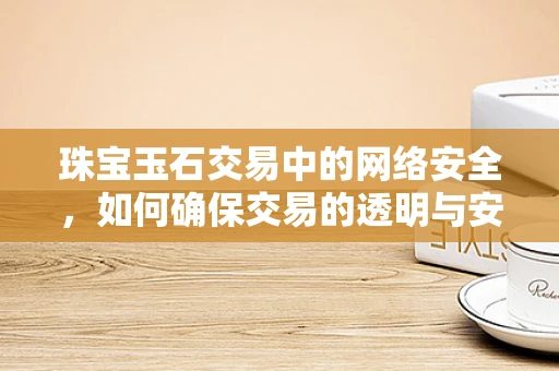 珠宝玉石交易中的网络安全，如何确保交易的透明与安全？