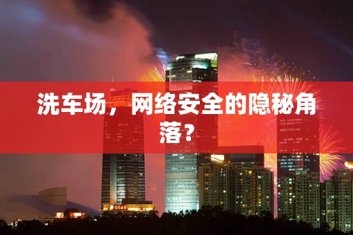 洗车场，网络安全的隐秘角落？