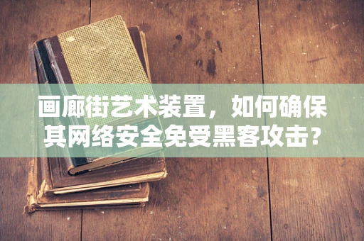 画廊街艺术装置，如何确保其网络安全免受黑客攻击？