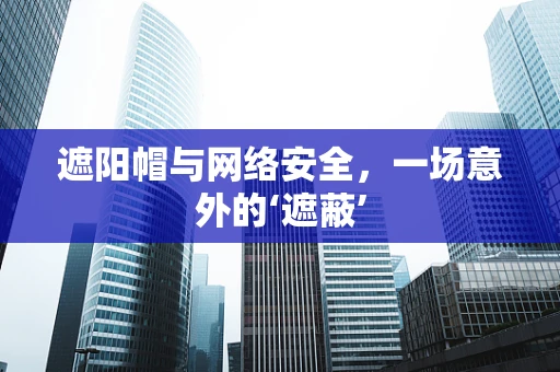 遮阳帽与网络安全，一场意外的‘遮蔽’