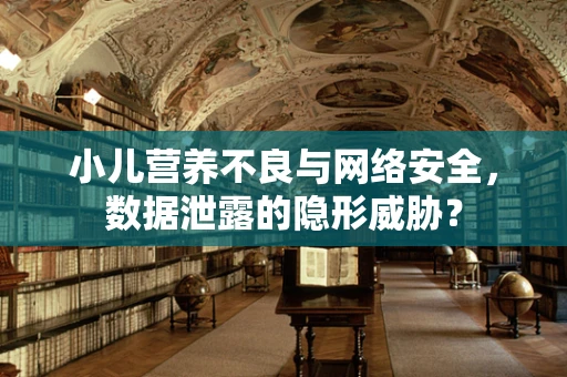 小儿营养不良与网络安全，数据泄露的隐形威胁？