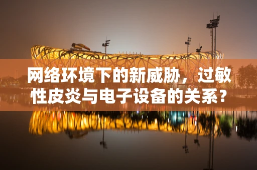网络环境下的新威胁，过敏性皮炎与电子设备的关系？