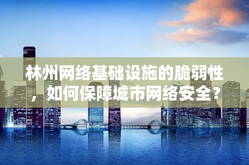 林州网络基础设施的脆弱性，如何保障城市网络安全？