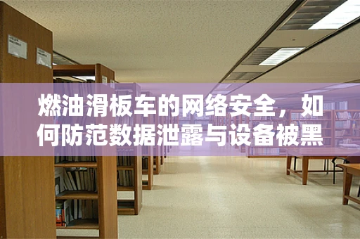 燃油滑板车的网络安全，如何防范数据泄露与设备被黑？