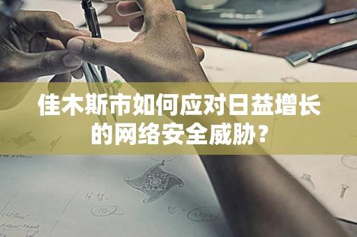佳木斯市如何应对日益增长的网络安全威胁？