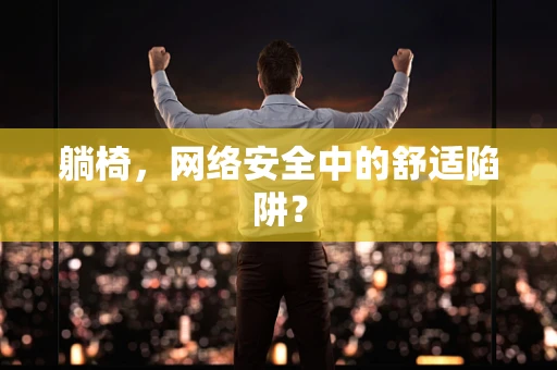 躺椅，网络安全中的舒适陷阱？