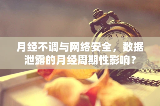 月经不调与网络安全，数据泄露的月经周期性影响？