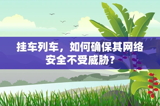 挂车列车，如何确保其网络安全不受威胁？