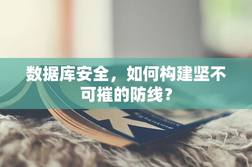 数据库安全，如何构建坚不可摧的防线？