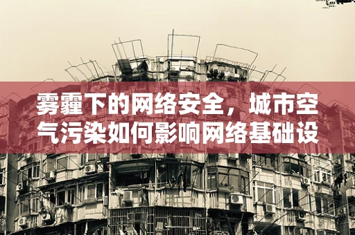 雾霾下的网络安全，城市空气污染如何影响网络基础设施的稳定性？