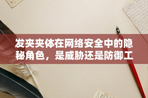 发夹夹体在网络安全中的隐秘角色，是威胁还是防御工具？