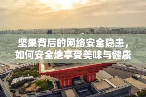 坚果背后的网络安全隐患，如何安全地享受美味与健康？