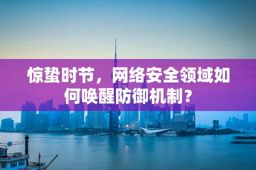 惊蛰时节，网络安全领域如何唤醒防御机制？