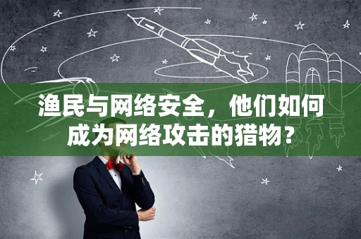 渔民与网络安全，他们如何成为网络攻击的猎物？