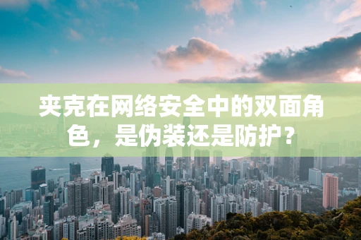 夹克在网络安全中的双面角色，是伪装还是防护？