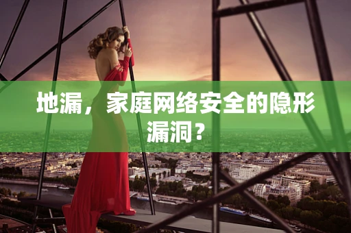 地漏，家庭网络安全的隐形漏洞？
