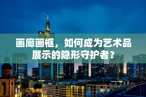 画廊画框，如何成为艺术品展示的隐形守护者？