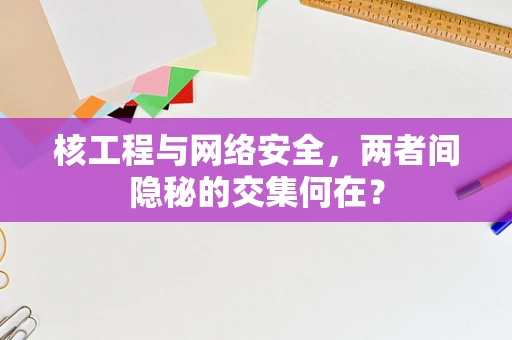 核工程与网络安全，两者间隐秘的交集何在？