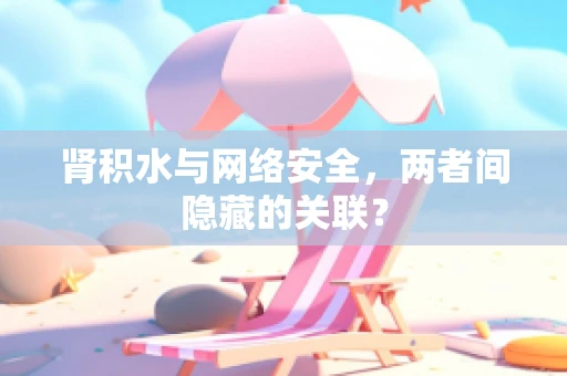 肾积水与网络安全，两者间隐藏的关联？