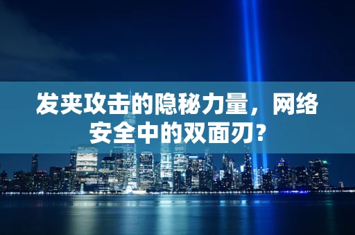 发夹攻击的隐秘力量，网络安全中的双面刃？
