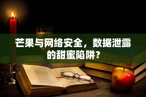 芒果与网络安全，数据泄露的甜蜜陷阱？