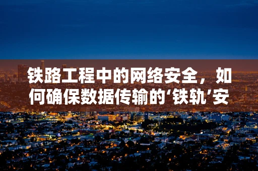 铁路工程中的网络安全，如何确保数据传输的‘铁轨’安全无虞？