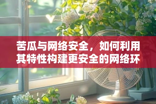 苦瓜与网络安全，如何利用其特性构建更安全的网络环境？