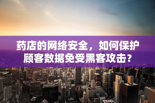 药店的网络安全，如何保护顾客数据免受黑客攻击？