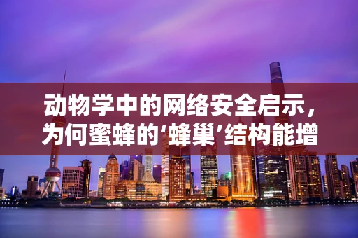 动物学中的网络安全启示，为何蜜蜂的‘蜂巢’结构能增强网络防御？