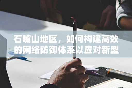 石嘴山地区，如何构建高效的网络防御体系以应对新型网络威胁？
