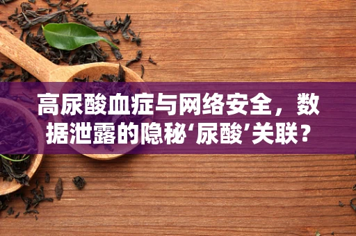 高尿酸血症与网络安全，数据泄露的隐秘‘尿酸’关联？